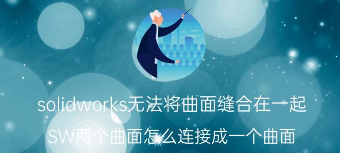 solidworks无法将曲面缝合在一起 SW两个曲面怎么连接成一个曲面？